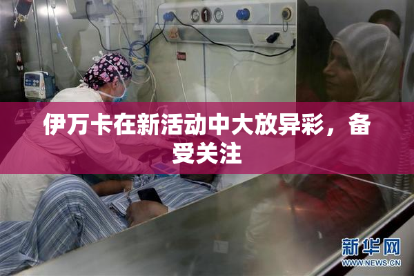 伊万卡在新活动中大放异彩，备受关注