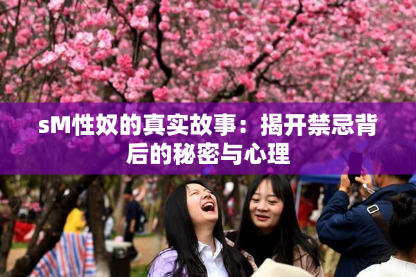 sM性奴的真实故事：揭开禁忌背后的秘密与心理