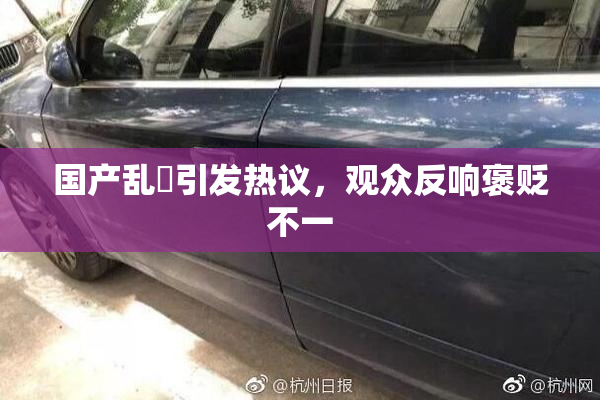 国产乱婬引发热议，观众反响褒贬不一