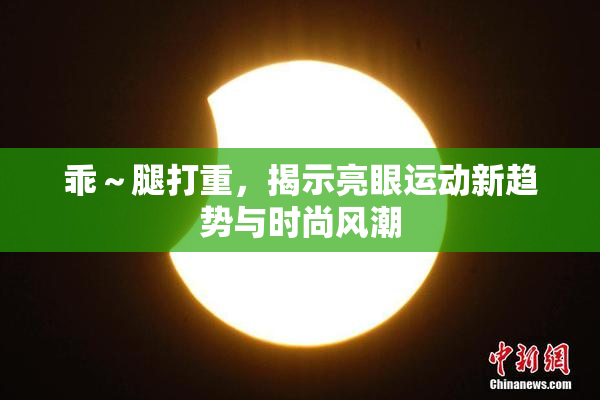 乖～腿打重，揭示亮眼运动新趋势与时尚风潮