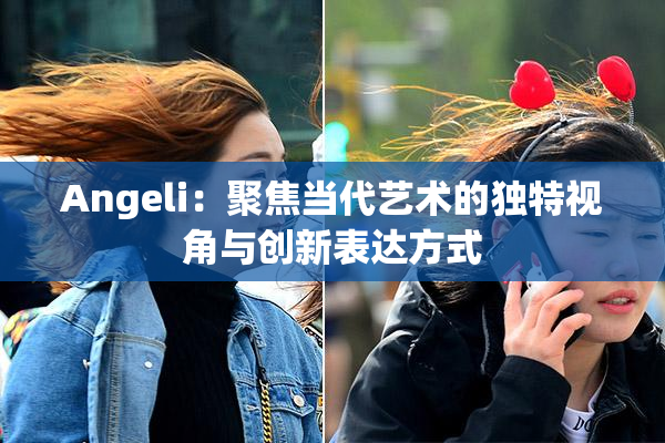 Angeli：聚焦当代艺术的独特视角与创新表达方式