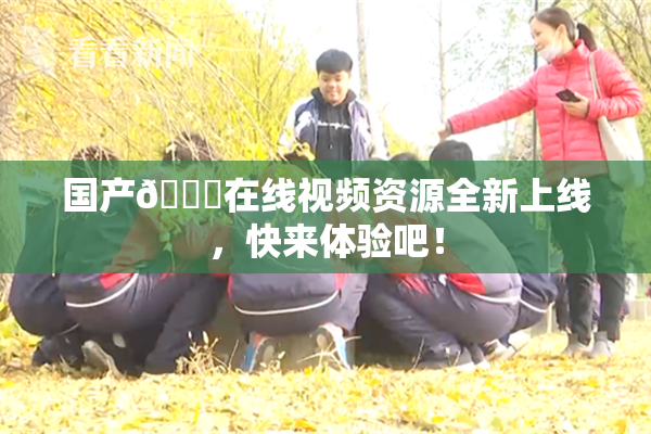 国产🔞在线视频资源全新上线，快来体验吧！