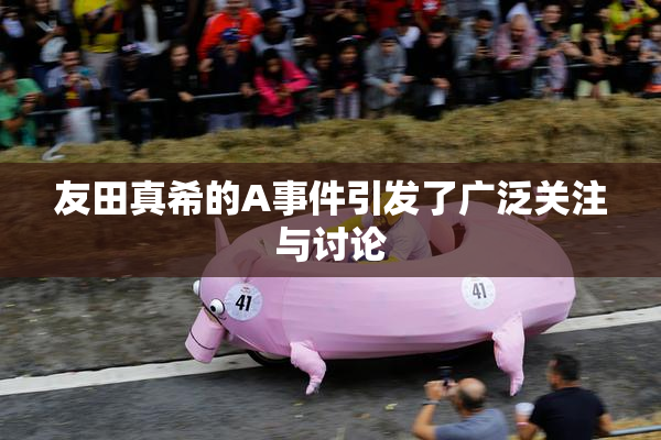 友田真希的A事件引发了广泛关注与讨论