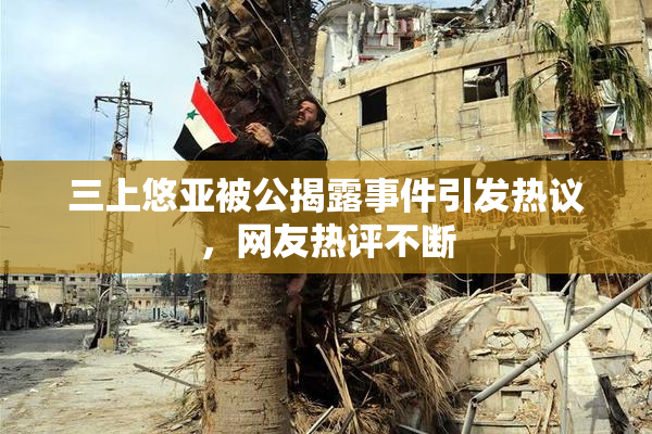 三上悠亚被公揭露事件引发热议，网友热评不断