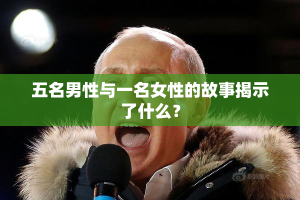 五名男性与一名女性的故事揭示了什么？