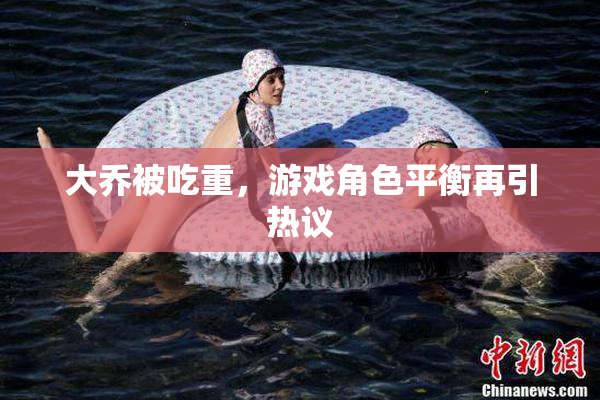 大乔被吃重，游戏角色平衡再引热议