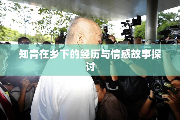 知青在乡下的经历与情感故事探讨