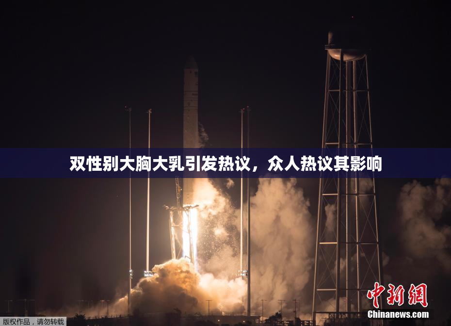 双性别大胸大乳引发热议，众人热议其影响
