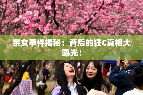 亲女事件揭秘：背后的狂C真相大曝光！