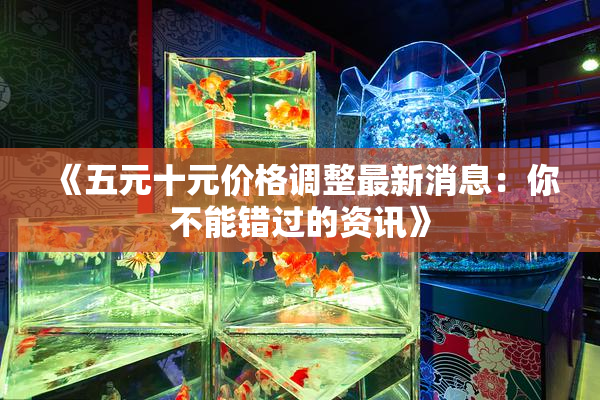 《五元十元价格调整最新消息：你不能错过的资讯》