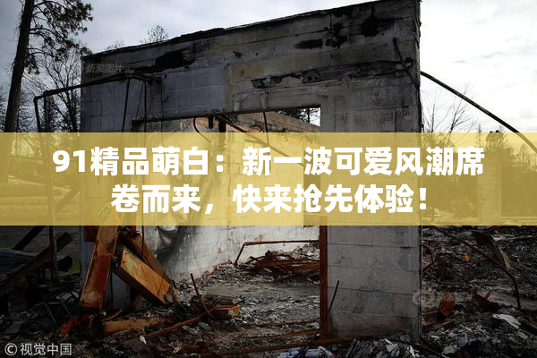 91精品萌白：新一波可爱风潮席卷而来，快来抢先体验！