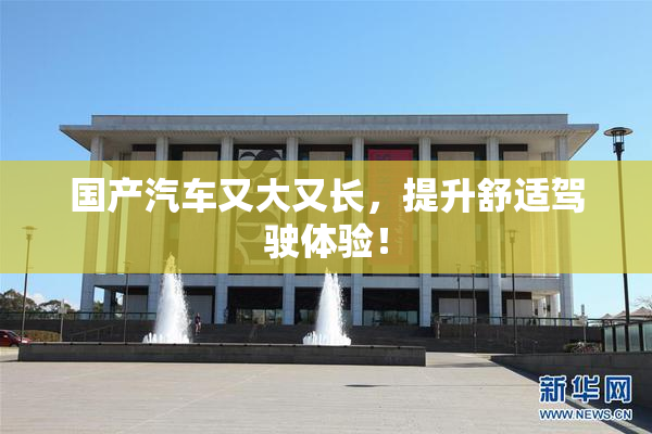 国产汽车又大又长，提升舒适驾驶体验！