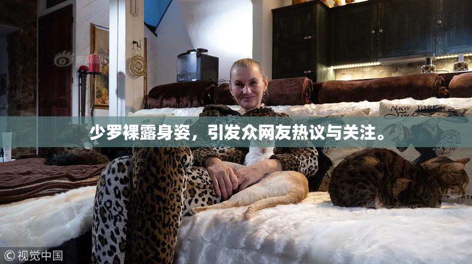 少罗裸露身姿，引发众网友热议与关注。