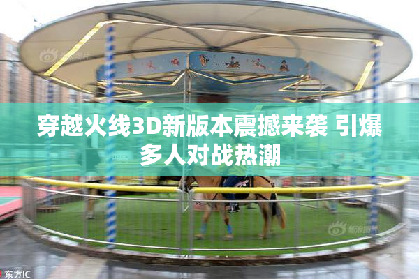 穿越火线3D新版本震撼来袭 引爆多人对战热潮