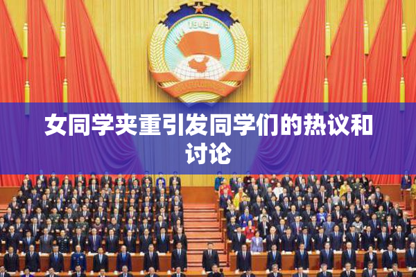 女同学夹重引发同学们的热议和讨论