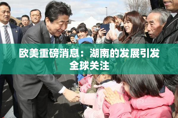 欧美重磅消息：湖南的发展引发全球关注