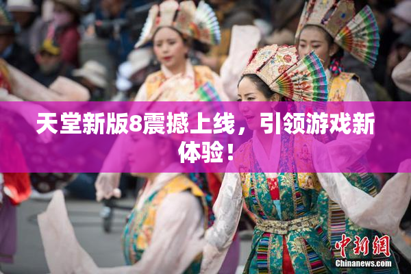 天堂新版8震撼上线，引领游戏新体验！