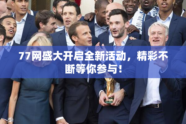 77网盛大开启全新活动，精彩不断等你参与！