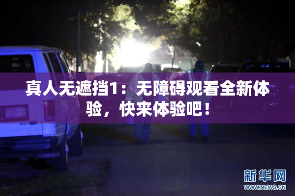 真人无遮挡1：无障碍观看全新体验，快来体验吧！