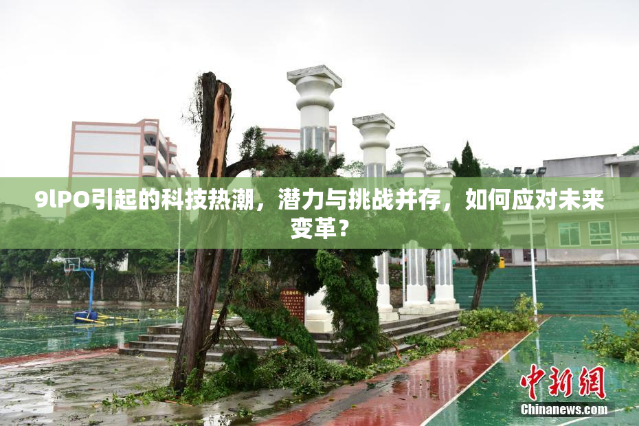 9lPO引起的科技热潮，潜力与挑战并存，如何应对未来变革？