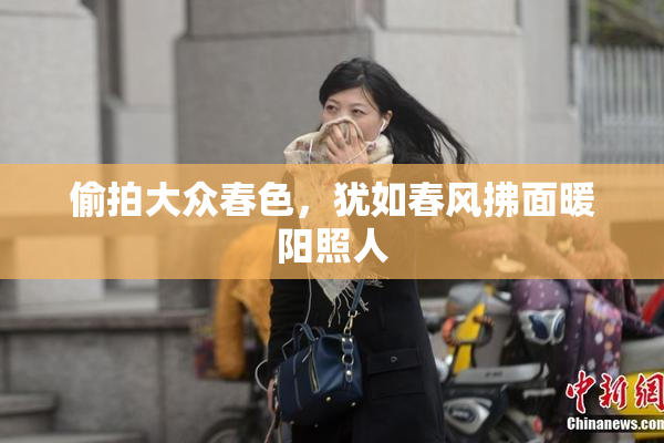 偷拍大众春色，犹如春风拂面暖阳照人