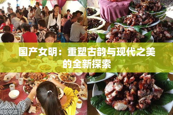 国产女明：重塑古韵与现代之美的全新探索