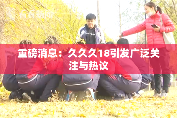 重磅消息：久久久18引发广泛关注与热议