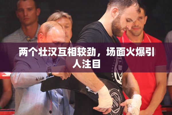 两个壮汉互相较劲，场面火爆引人注目