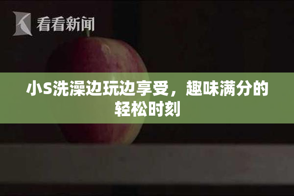 小S洗澡边玩边享受，趣味满分的轻松时刻