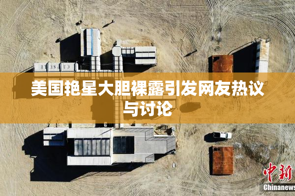 美国艳星大胆裸露引发网友热议与讨论