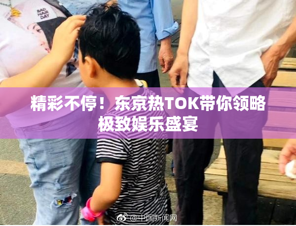 精彩不停！东京热TOK带你领略极致娱乐盛宴