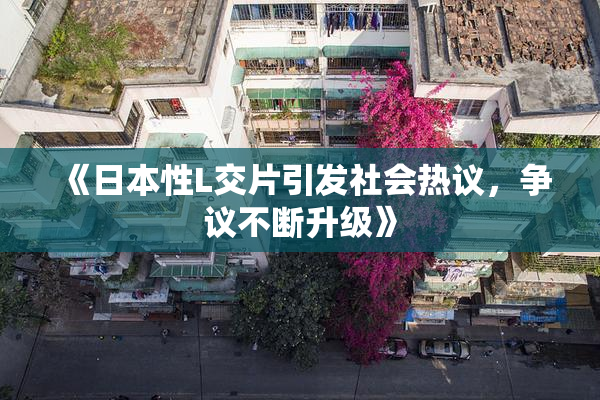 《日本性L交片引发社会热议，争议不断升级》