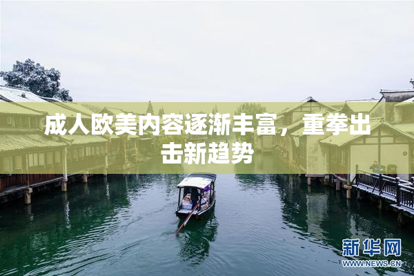 成人欧美内容逐渐丰富，重拳出击新趋势