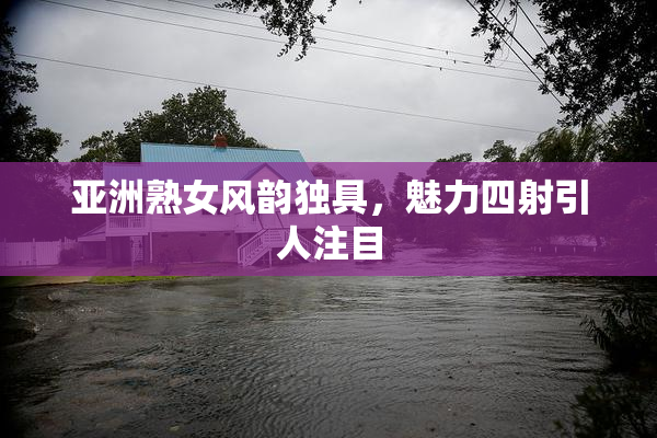 亚洲熟女风韵独具，魅力四射引人注目