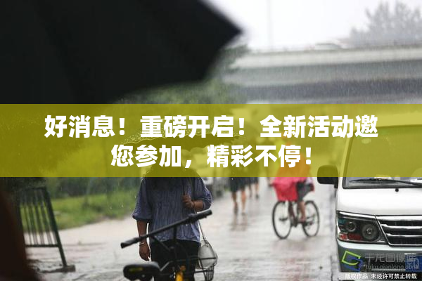 好消息！重磅开启！全新活动邀您参加，精彩不停！