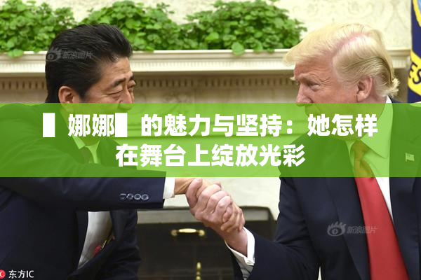 ▌娜娜▌的魅力与坚持：她怎样在舞台上绽放光彩