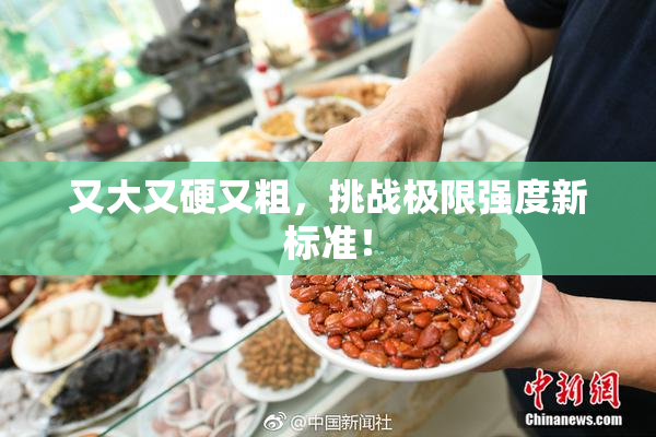 又大又硬又粗，挑战极限强度新标准！
