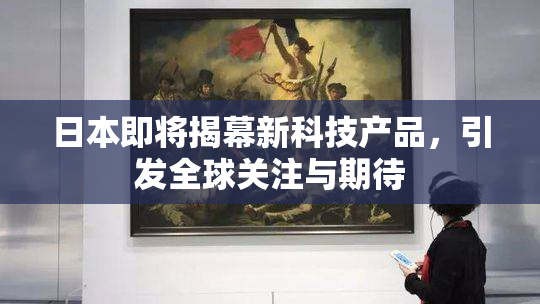 日本即将揭幕新科技产品，引发全球关注与期待