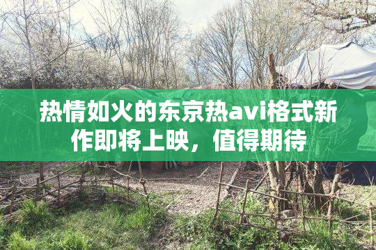 热情如火的东京热avi格式新作即将上映，值得期待