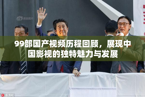 99部国产视频历程回顾，展现中国影视的独特魅力与发展