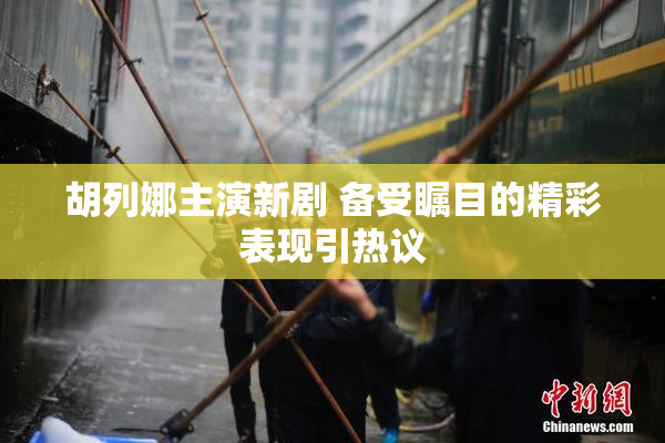 胡列娜主演新剧 备受瞩目的精彩表现引热议