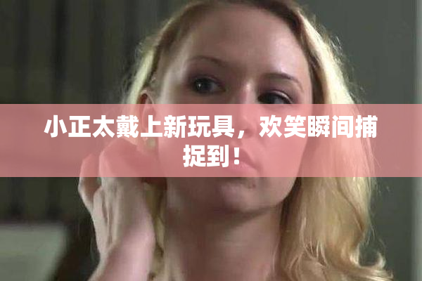 小正太戴上新玩具，欢笑瞬间捕捉到！