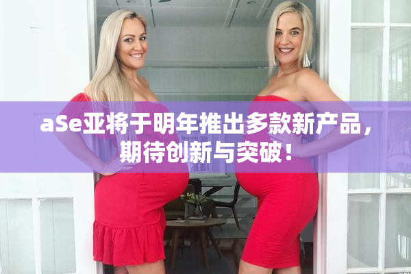 aSe亚将于明年推出多款新产品，期待创新与突破！