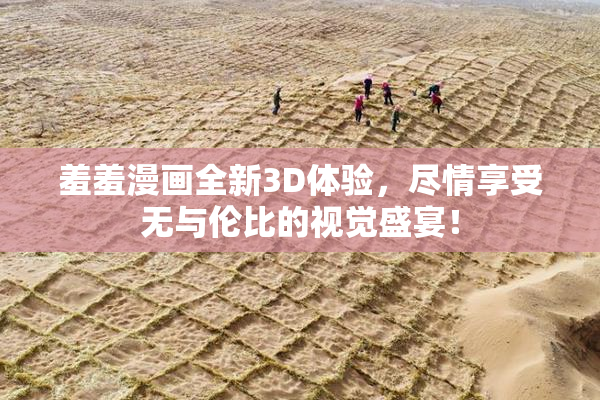 羞羞漫画全新3D体验，尽情享受无与伦比的视觉盛宴！