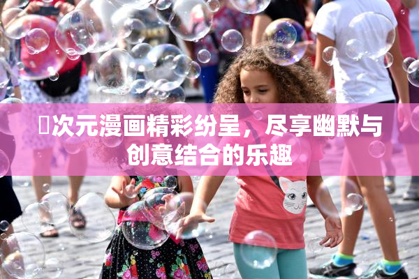 囧次元漫画精彩纷呈，尽享幽默与创意结合的乐趣