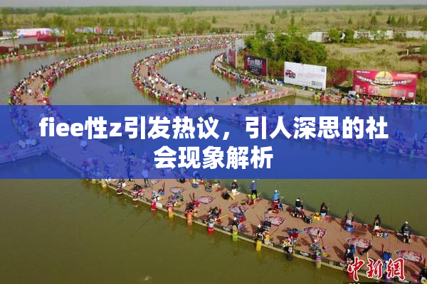 fiee性z引发热议，引人深思的社会现象解析