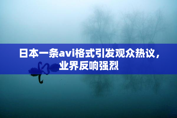日本一条avi格式引发观众热议，业界反响强烈