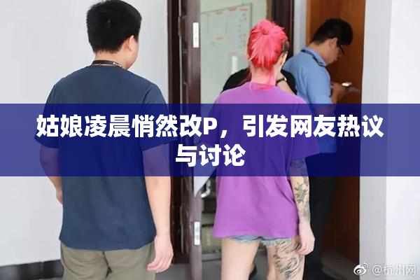 姑娘凌晨悄然改P，引发网友热议与讨论