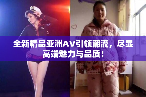 全新精品亚洲AV引领潮流，尽显高端魅力与品质！
