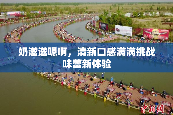 奶滋滋嗯啊，清新口感满满挑战味蕾新体验